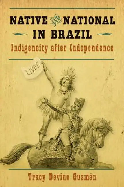 Native and National in Brazil: Indigeneity after Independence by Tracy Devine Guzmán