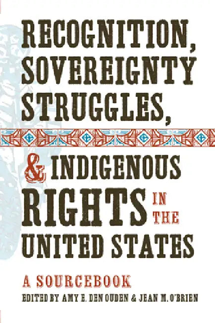Recognition, Sovereignty Struggles, & Indigenous Rights in the United States: A Sourcebook by Amy E. Den Ouden, Jean M. O'Brien