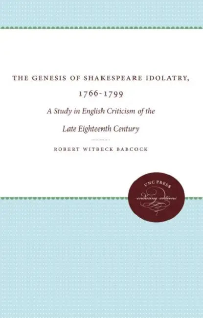 The Genesis of Shakespeare Idolatry, 1766-1799: A Study in English Criticism of the Late Eighteenth Century by Robert Witbeck Babcock