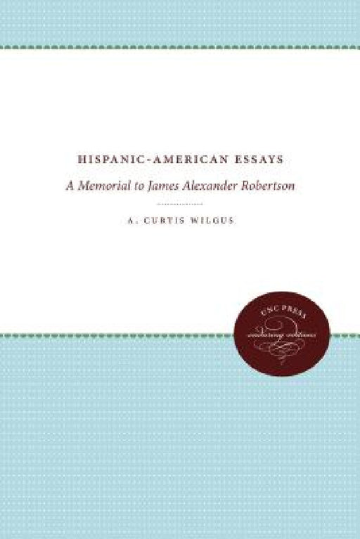 Hispanic-American Essays: A Memorial to James Alexander Robertson by A. Curtis Wilgus