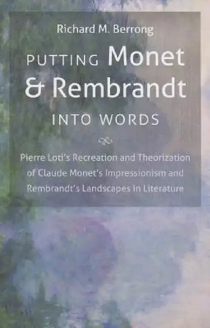 Putting Monet and Rembrandt Into Words: Pierre Loti's Recreation and Theorization of Claude Monet's Impressionism and Rembrandt's Landscapes in Litera by Richard M. Berrong