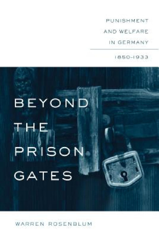 Beyond the Prison Gates: Punishment and Welfare in Germany, 1850-1933 by Warren Rosenblum