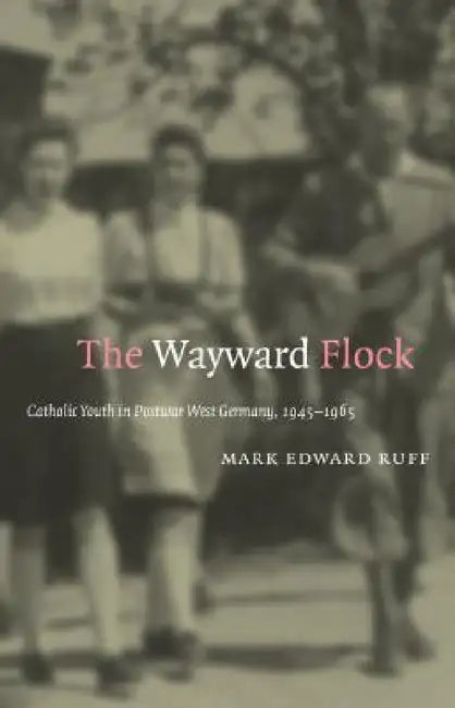 The Wayward Flock: Catholic Youth in Postwar West Germany, 1945-1965 by Mark Edward Ruff