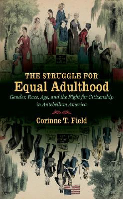 The Struggle for Equal Adulthood: Gender, Race, Age, and the Fight for Citizenship in Antebellum America by Corinne T. Field