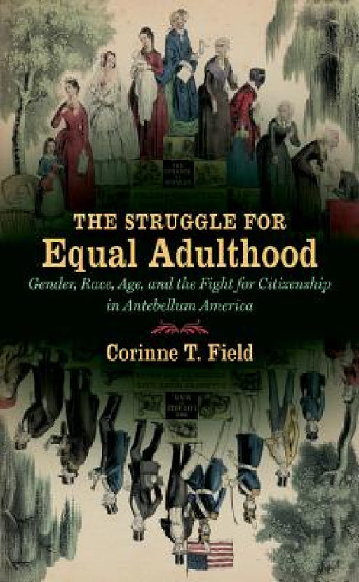 The Struggle for Equal Adulthood: Gender, Race, Age, and the Fight for Citizenship in Antebellum America by Corinne T. Field