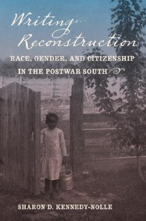 Writing Reconstruction: Race, Gender, and Citizenship in the Postwar South by Sharon D. Kennedy-Nolle