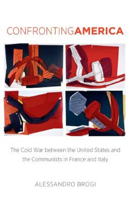 Confronting America: The Cold War Between the United States and the Communists in France and Italy by Alessandro Brogi