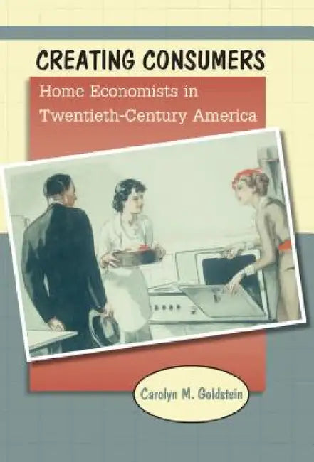 Creating Consumers: Home Economists in Twentieth-Century America by Carolyn M. Goldstein