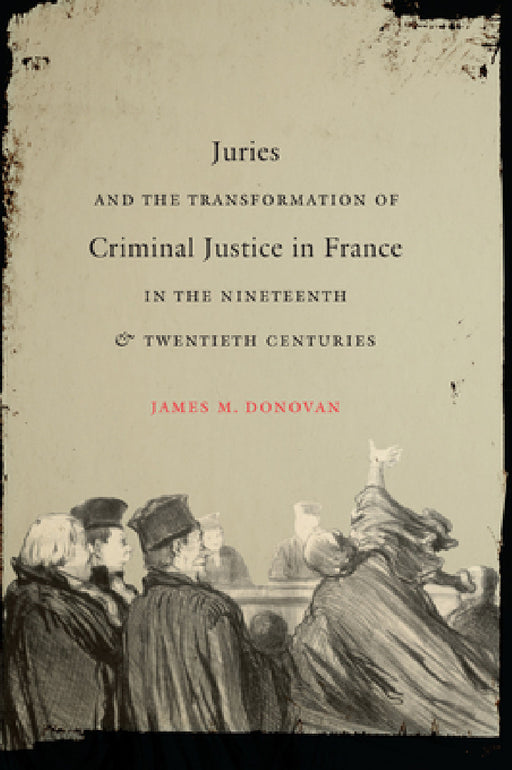 Juries and the Transformation of Criminal Justice in France in the Nineteenth and Twentieth Centuries by James M. Donovan