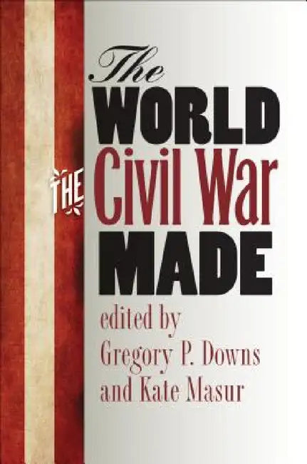 The World the Civil War Made by Gregory P. Downs, Kate Masur