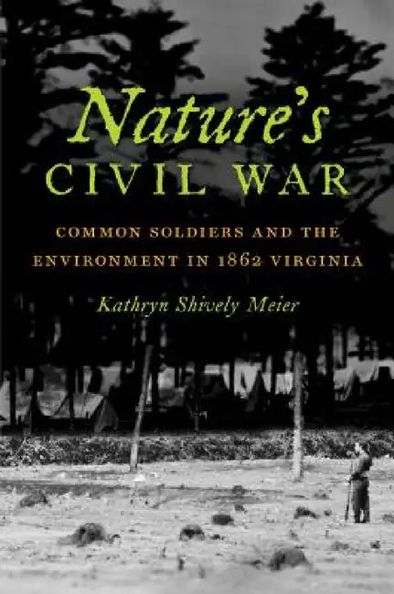 Nature's Civil War: Common Soldiers and the Environment in 1862 Virginia by Kathryn J. Shively