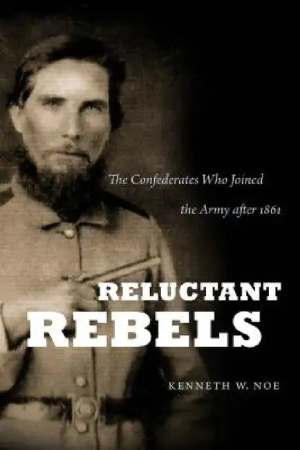 Reluctant Rebels: The Confederates Who Joined the Army after 1861 by Kenneth W. Noe