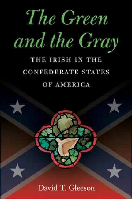 The Green and the Gray: The Irish in the Confederate States of America by David T. Gleeson