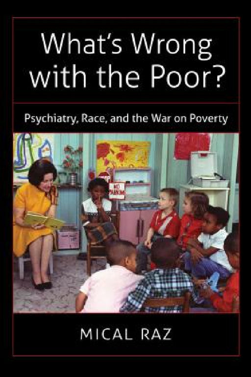 What's Wrong with the Poor?: Psychiatry, Race, and the War on Poverty by Mical Raz
