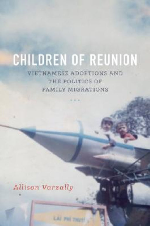 Children of Reunion: Vietnamese Adoptions and the Politics of Family Migrations by Allison Varzally