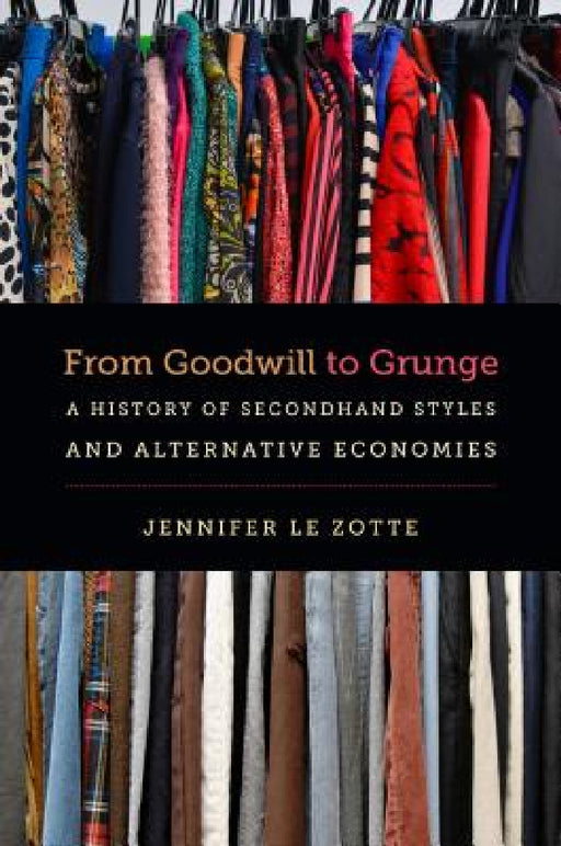 From Goodwill to Grunge: A History of Secondhand Styles and Alternative Economies by Jennifer Le Zotte