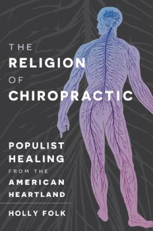 The Religion of Chiropractic: Populist Healing from the American Heartland by Holly Folk
