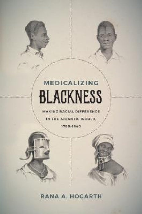 Medicalizing Blackness: Making Racial Difference in the Atlantic World, 1780-1840 by Rana A. Hogarth