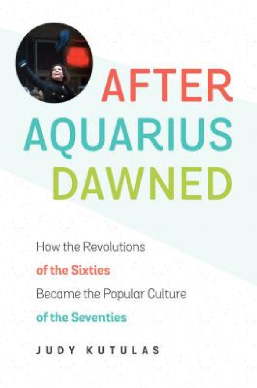 After Aquarius Dawned: How the Revolutions of the Sixties Became the Popular Culture of the Seventies by Judy Kutulas