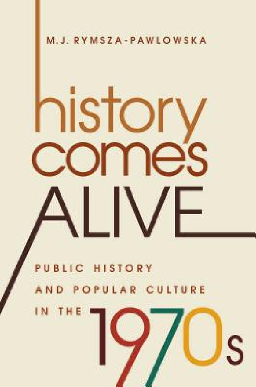History Comes Alive: Public History and Popular Culture in the 1970s by M. J. Rymsza-Pawlowska