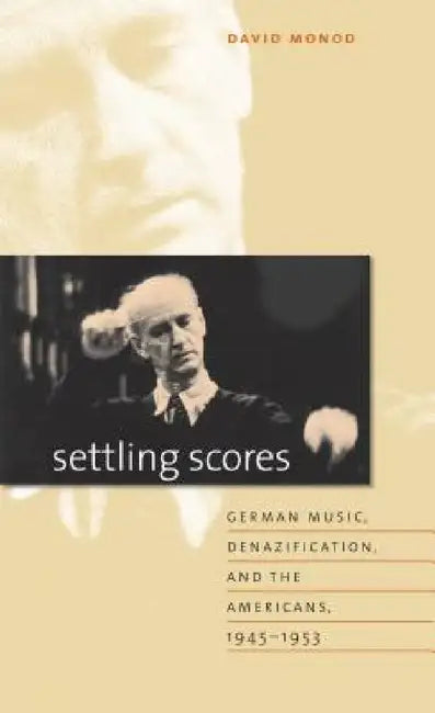 Settling Scores: German Music, Denazification, and the Americans, 1945-1953 by David Monod