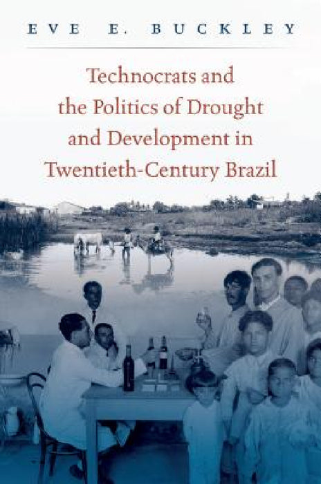 Technocrats and the Politics of Drought and Development in Twentieth-Century Brazil by Eve E. Buckley
