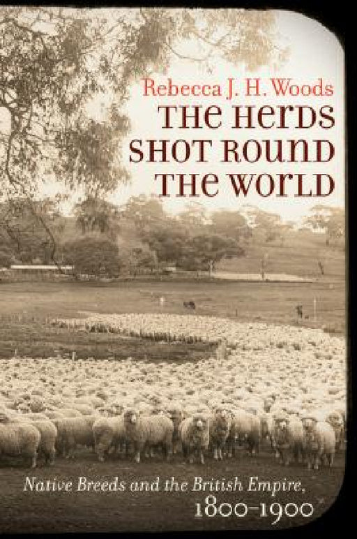 The Herds Shot Round the World: Native Breeds and the British Empire, 1800-1900 by Rebecca J. H. Woods