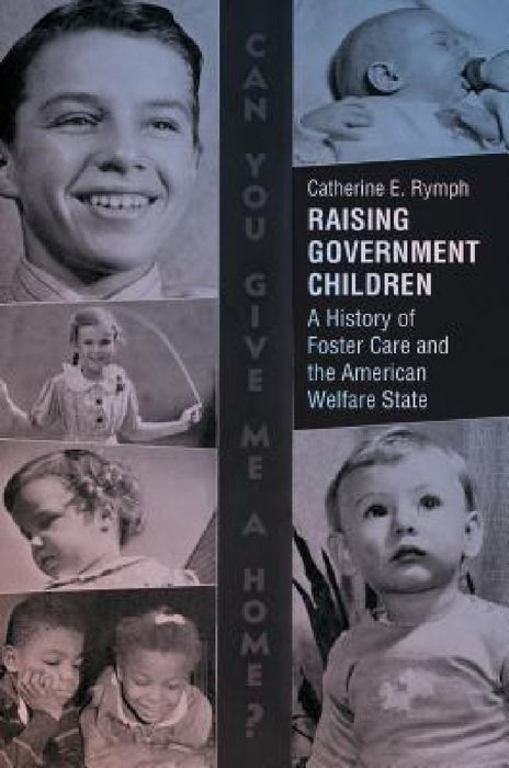 Raising Government Children: A History of Foster Care and the American Welfare State by Catherine E. Rymph