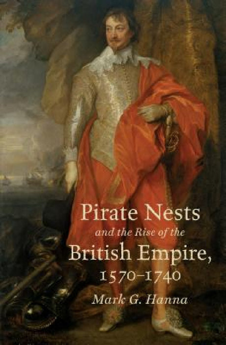 Pirate Nests and the Rise of the British Empire, 1570-1740 by Mark G. Hanna