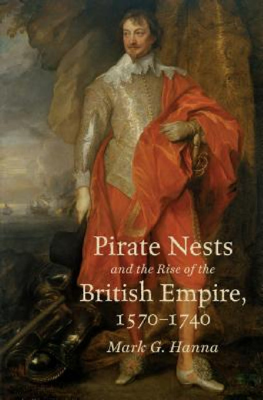 Pirate Nests and the Rise of the British Empire, 1570-1740 by Mark G. Hanna