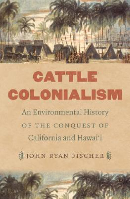 Cattle Colonialism: An Environmental History of the Conquest of California and Hawai'i by John Ryan Fischer