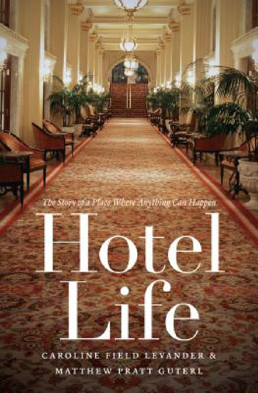 Hotel Life: The Story of a Place Where Anything Can Happen by Caroline Field Levander, Matthew Pratt Guterl