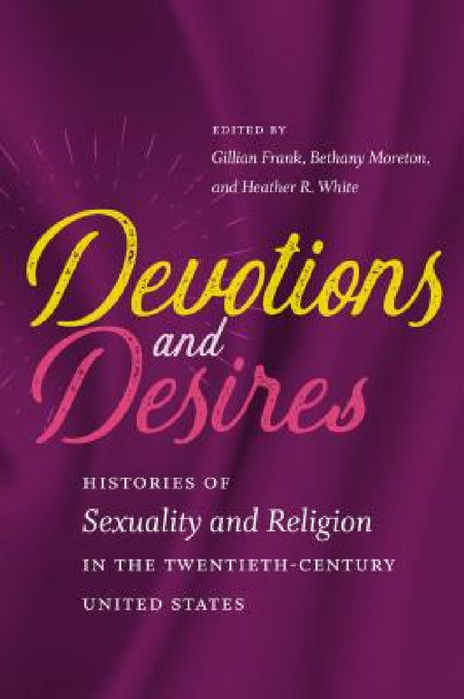 Devotions and Desires: Histories of Sexuality and Religion in the Twentieth-Century United States by Gillian A. Frank, Bethany Moreton, Heather R. White