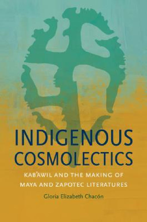 Indigenous Cosmolectics: Kab'awil and the Making of Maya and Zapotec Literatures by Gloria Elizabeth Chacón