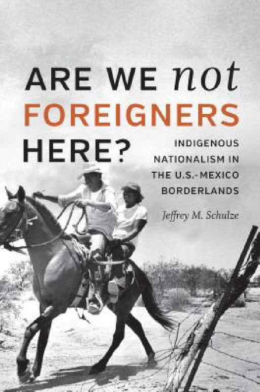 Are We Not Foreigners Here?: Indigenous Nationalism in the U.S.-Mexico Borderlands by Jeffrey M. Schulze