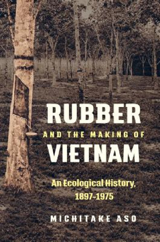 Rubber and the Making of Vietnam: An Ecological History, 1897-1975 by Michitake Aso