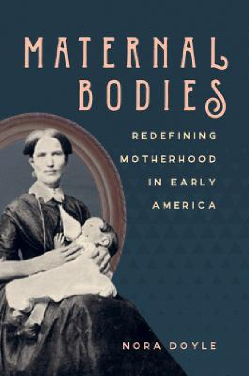 Maternal Bodies: Redefining Motherhood in Early America by Nora Doyle