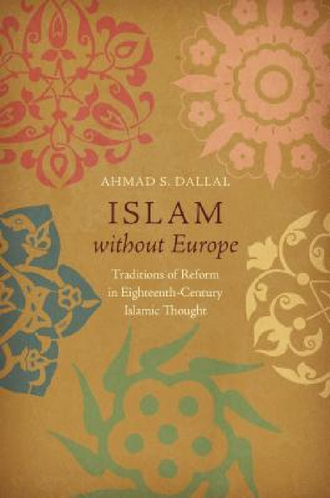Islam Without Europe: Traditions of Reform in Eighteenth-Century Islamic Thought by Ahmad S. Dallal