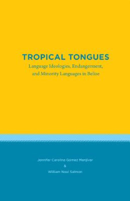 Tropical Tongues: Language Ideologies, Endangerment, and Minority Languages in Belize by Jennifer Carolina Gómez Menjívar, William Noel Salmon