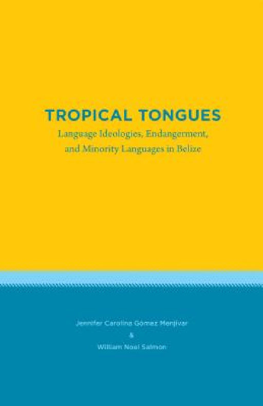 Tropical Tongues: Language Ideologies, Endangerment, and Minority Languages in Belize by Jennifer Carolina Gómez Menjívar, William Noel Salmon