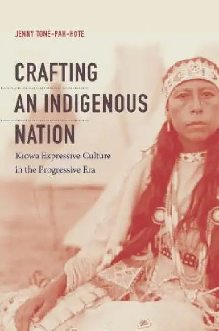 Crafting an Indigenous Nation: Kiowa Expressive Culture in the Progressive Era by Jenny Tone-Pah-Hote