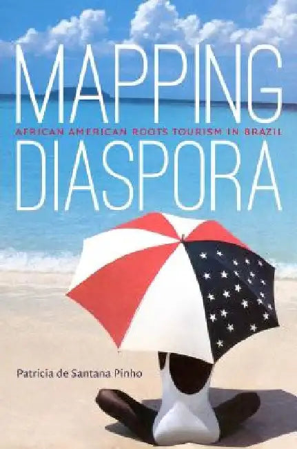 Mapping Diaspora: African American Roots Tourism in Brazil by Patricia De Santana Pinho