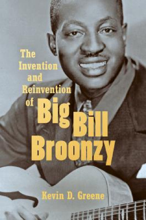 The Invention and Reinvention of Big Bill Broonzy by Kevin D. Greene