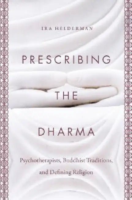 Prescribing the Dharma: Psychotherapists, Buddhist Traditions, and Defining Religion by Ira Helderman