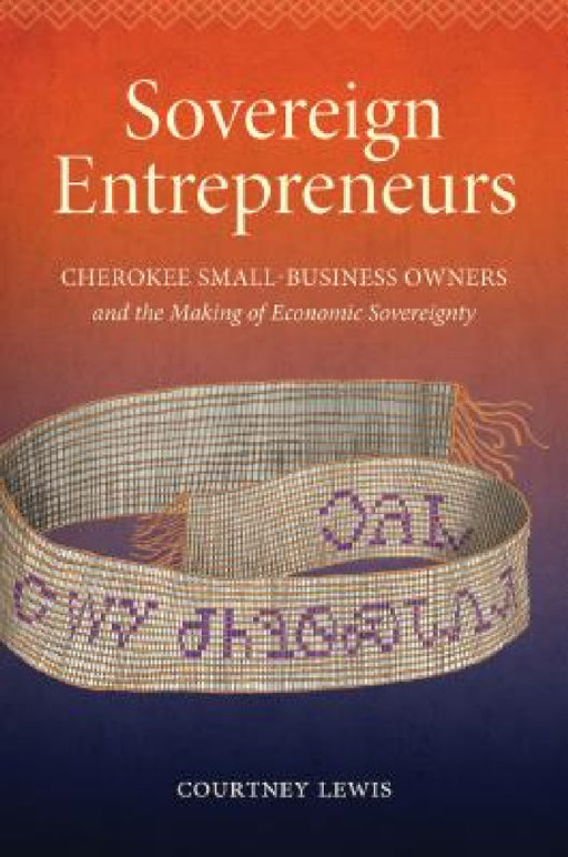 Sovereign Entrepreneurs: Cherokee Small-Business Owners and the Making of Economic Sovereignty by Courtney Lewis
