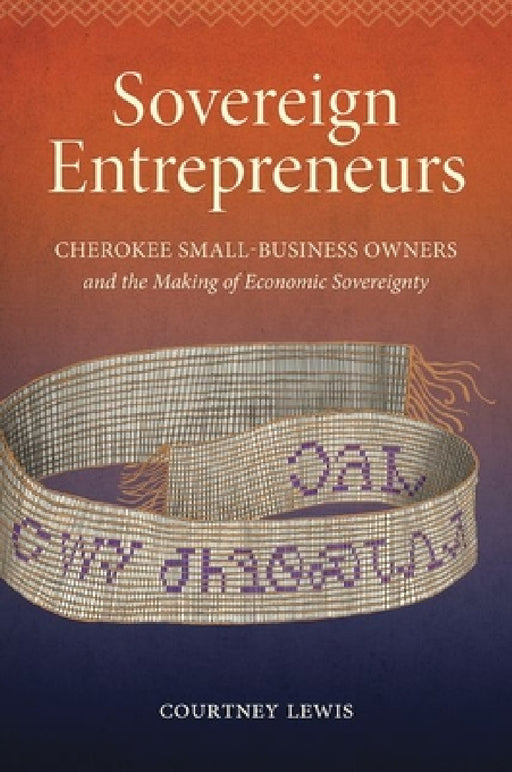 Sovereign Entrepreneurs: Cherokee Small-Business Owners and the Making of Economic Sovereignty by Courtney Lewis