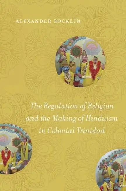 The Regulation of Religion and the Making of Hinduism in Colonial Trinidad by Alexander Rocklin