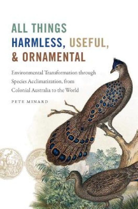 All Things Harmless, Useful, and Ornamental: Environmental Transformation Through Species Acclimatization, from Colonial Australia to the World by Pete Minard