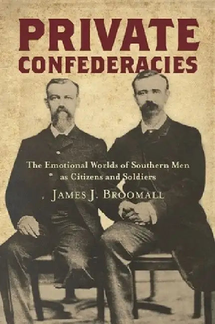 Private Confederacies: The Emotional Worlds of Southern Men as Citizens and Soldiers by James J. Broomall