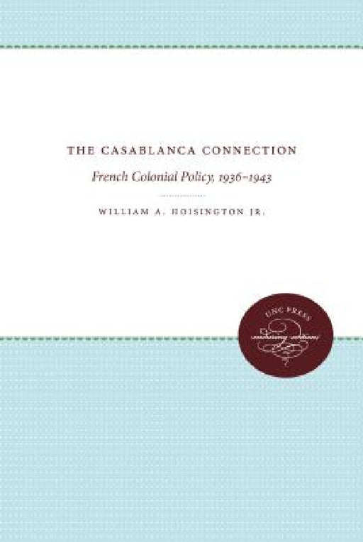 The Casablanca Connection: French Colonial Policy, 1936-1943 by William A. Hoisington